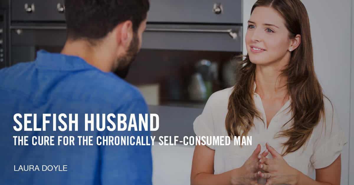 Selfish Husband The Cure For The Chronically Self Consumed Man